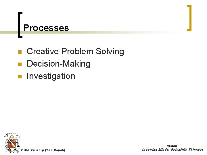 Processes n n n Creative Problem Solving Decision-Making Investigation Vision CHIJ Primary (Toa Payoh)