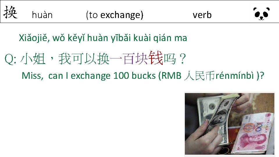 换 huàn (to exchange) verb Xiǎojiě, wǒ kěyǐ huàn yībǎi kuài qián ma Q: