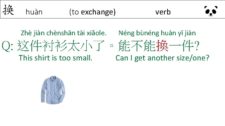 换 huàn (to exchange) Zhè jiàn chènshān tài xiǎole. verb Néng bùnéng huàn yī