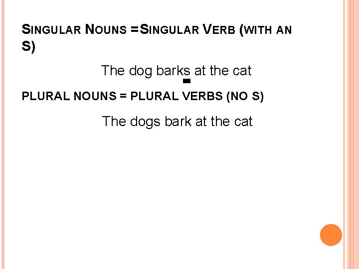 SINGULAR NOUNS = SINGULAR VERB (WITH AN S) The dog barks at the cat.