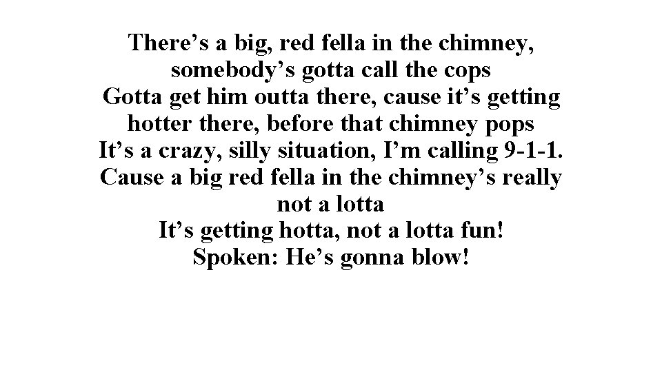There’s a big, red fella in the chimney, somebody’s gotta call the cops Gotta