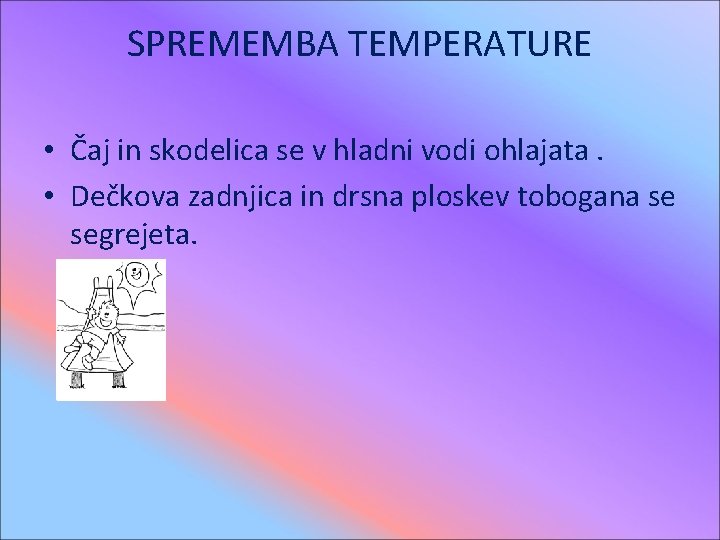 SPREMEMBA TEMPERATURE • Čaj in skodelica se v hladni vodi ohlajata. • Dečkova zadnjica