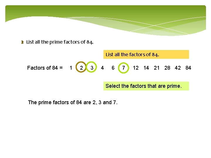 2 List all the prime factors of 84. List all the factors of 84.