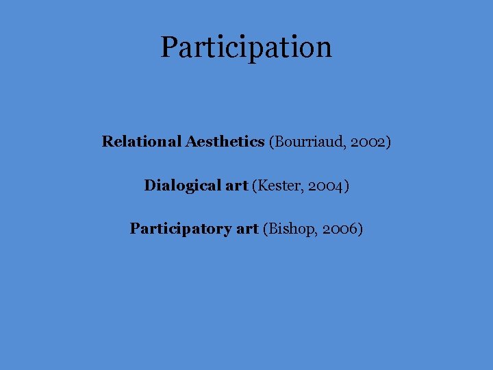 Participation Relational Aesthetics (Bourriaud, 2002) Dialogical art (Kester, 2004) Participatory art (Bishop, 2006) 