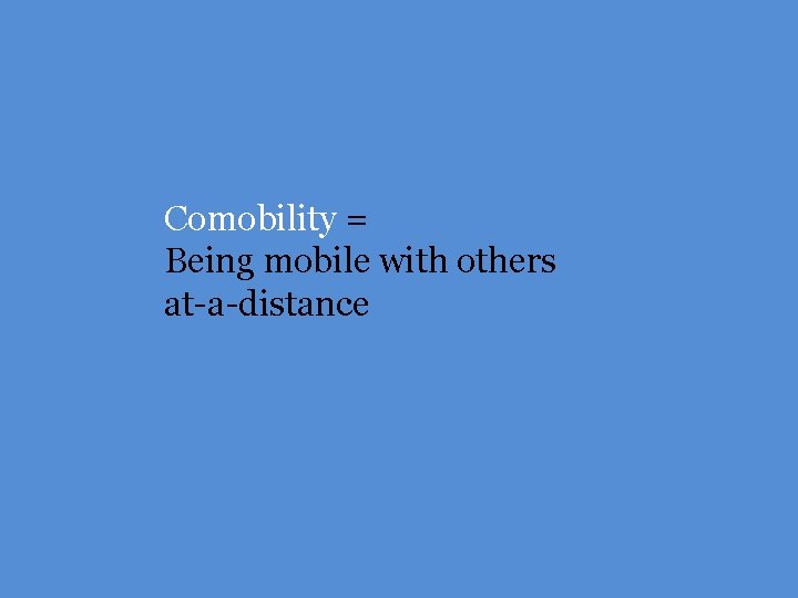 Comobility = Being mobile with others at-a-distance 