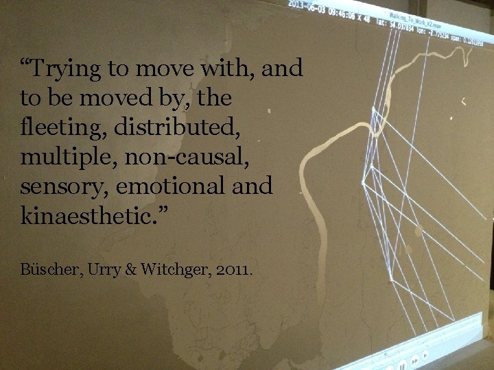 “Trying to move with, and to be moved by, the fleeting, distributed, multiple, non-causal,