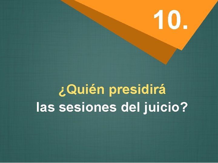 10. ¿Quién presidirá las sesiones del juicio? 