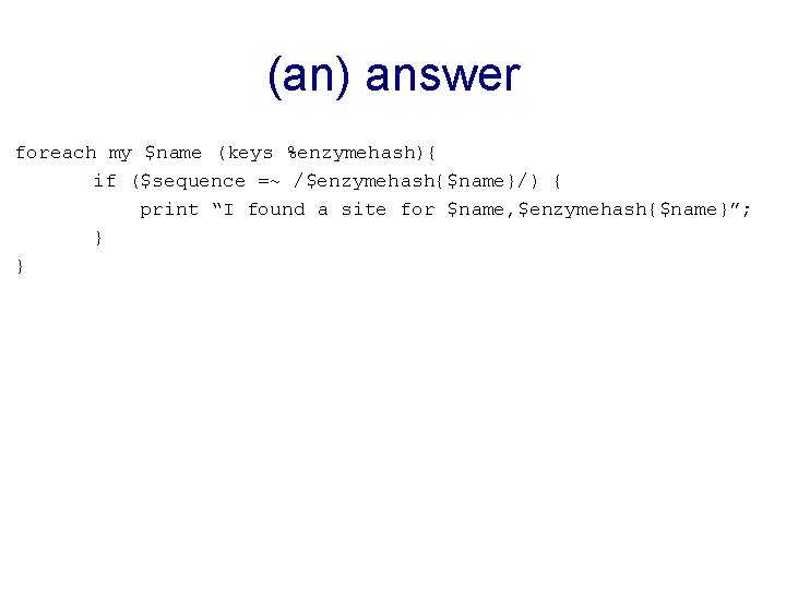 (an) answer foreach my $name (keys %enzymehash){ if ($sequence =~ /$enzymehash{$name}/) { print “I