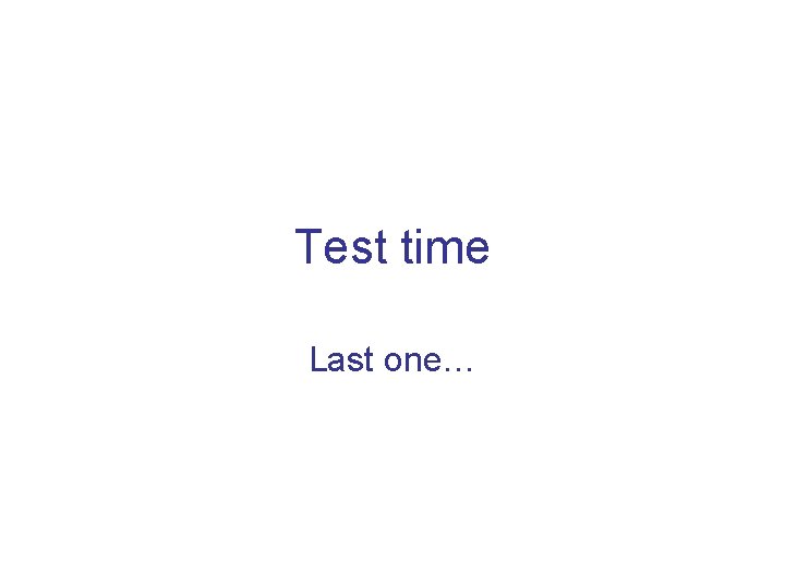 Test time Last one… 