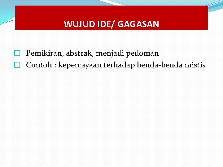 WUJUD IDE/ GAGASAN � Pemikiran, abstrak, menjadi pedoman � Contoh : kepercayaan terhadap benda-benda WUJUD IDE/ GAGASAN � Pemikiran, abstrak, menjadi pedoman � Contoh : kepercayaan terhadap benda-benda