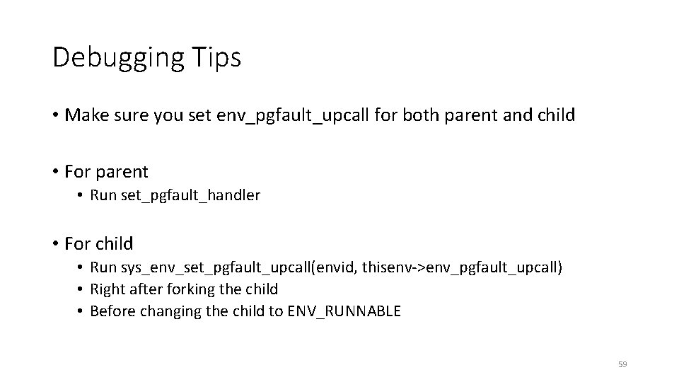 Debugging Tips • Make sure you set env_pgfault_upcall for both parent and child •