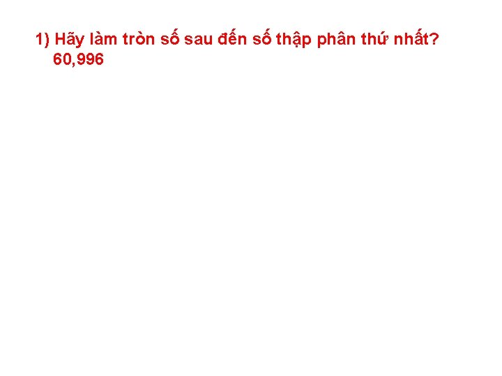 1) Hãy làm tròn số sau đến số thập phân thứ nhất? 60, 996