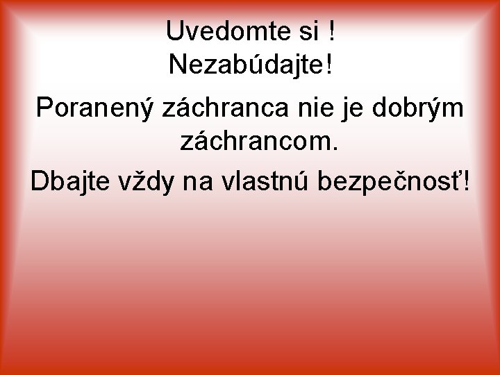 Uvedomte si ! Nezabúdajte! Poranený záchranca nie je dobrým záchrancom. Dbajte vždy na vlastnú