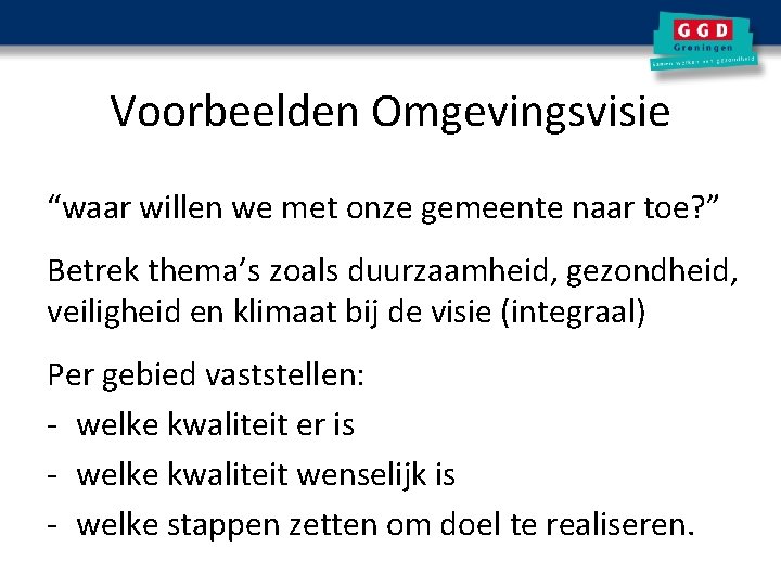 Voorbeelden Omgevingsvisie “waar willen we met onze gemeente naar toe? ” Betrek thema’s zoals