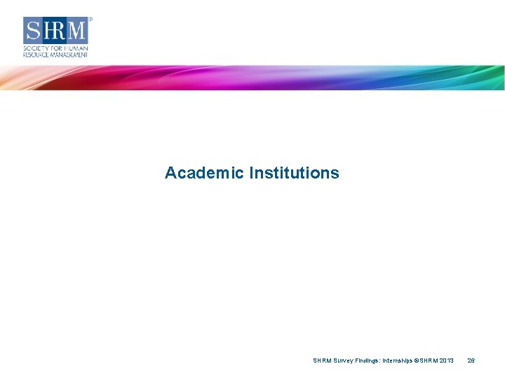 Academic Institutions SHRM Survey Findings: Internships ©SHRM 2013 26 