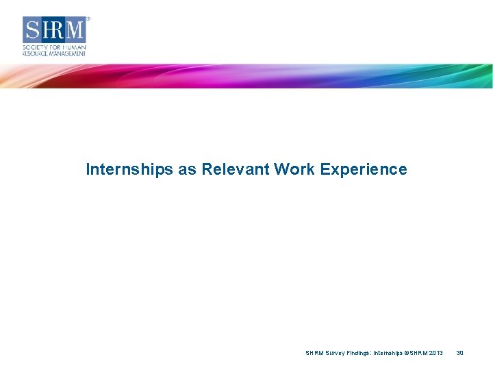Internships as Relevant Work Experience SHRM Survey Findings: Internships ©SHRM 2013 30 