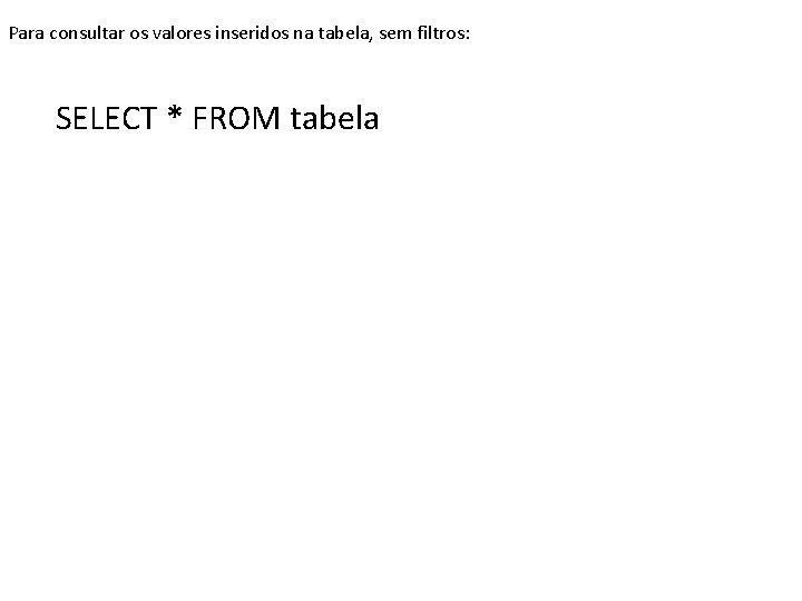 Para consultar os valores inseridos na tabela, sem filtros: SELECT * FROM tabela 