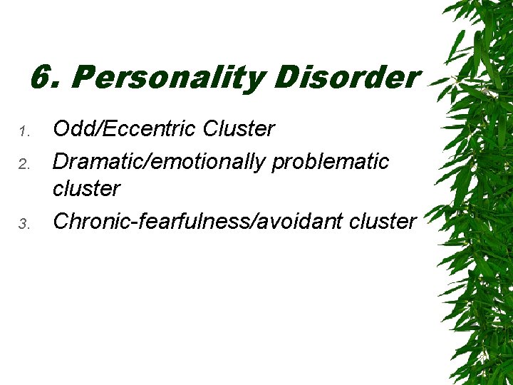 6. Personality Disorder 1. 2. 3. Odd/Eccentric Cluster Dramatic/emotionally problematic cluster Chronic-fearfulness/avoidant cluster 