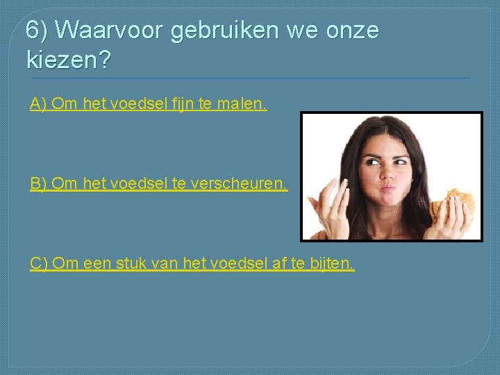 6) Waarvoor gebruiken we onze kiezen? A) Om het voedsel fijn te malen. B)