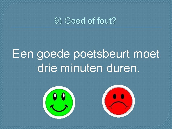 9) Goed of fout? Een goede poetsbeurt moet drie minuten duren. 