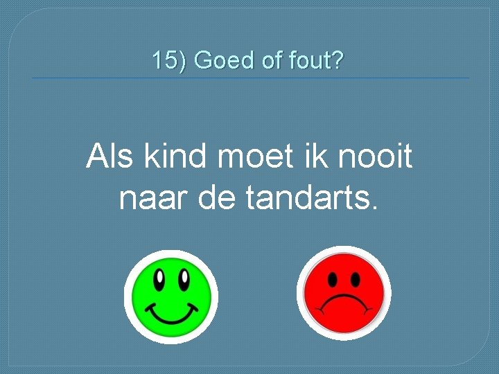 15) Goed of fout? Als kind moet ik nooit naar de tandarts. 