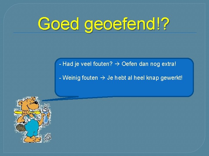 Goed geoefend!? - Had je veel fouten? Oefen dan nog extra! - Weinig fouten