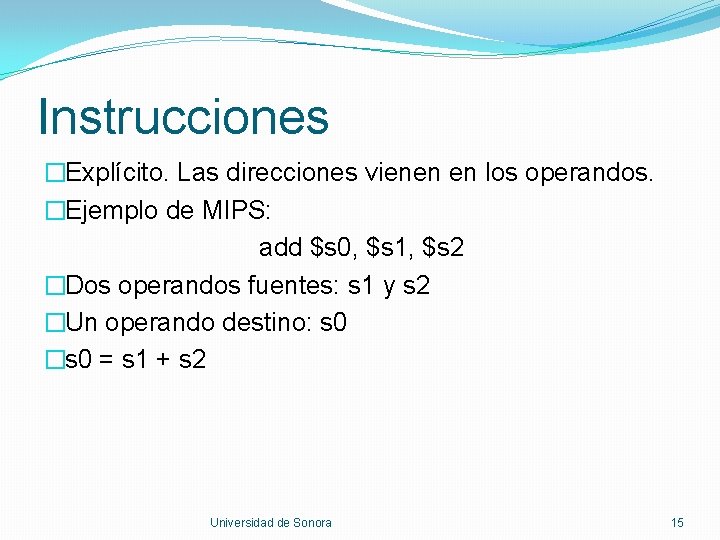 Instrucciones �Explícito. Las direcciones vienen en los operandos. �Ejemplo de MIPS: add $s 0,