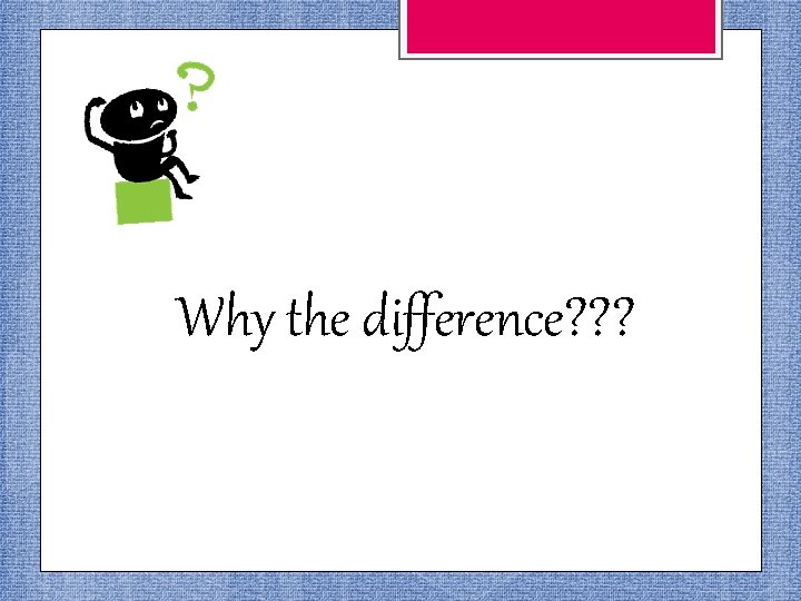 Why the difference? ? ? 