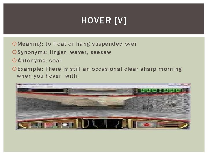 HOVER [V] Meaning: to float or hang suspended over Synonyms: linger, waver, seesaw Antonyms: