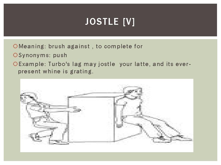 JOSTLE [V] Meaning: brush against , to complete for Synonyms: push Example: Turbo's lag