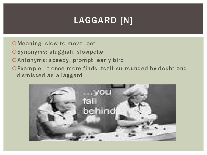 LAGGARD [N] Meaning: slow to move, act Synonyms: sluggish, slowpoke Antonyms: speedy, prompt, early