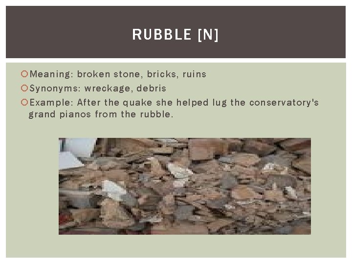 RUBBLE [N] Meaning: broken stone, bricks, ruins Synonyms: wreckage, debris Example: After the quake