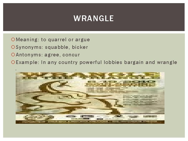 WRANGLE Meaning: to quarrel or argue Synonyms: squabble, bicker Antonyms: agree, concur Example: In