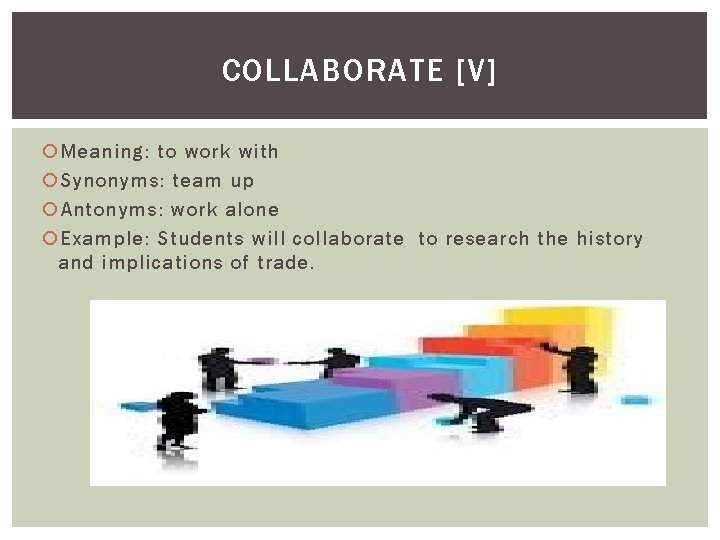 COLLABORATE [V] Meaning: to work with Synonyms: team up Antonyms: work alone Example: Students