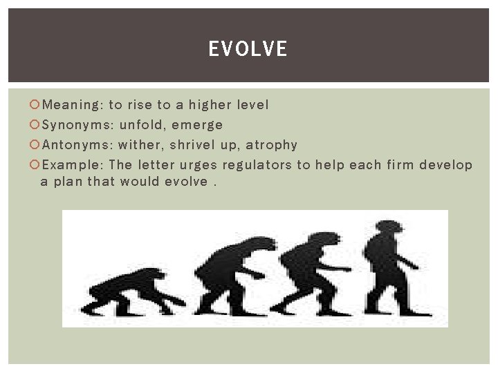 EVOLVE Meaning: to rise to a higher level Synonyms: unfold, emerge Antonyms: wither, shrivel