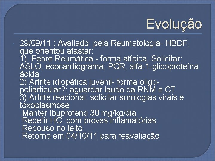 Evolução 29/09/11 : Avaliado pela Reumatologia- HBDF, que orientou afastar: 1) Febre Reumática -