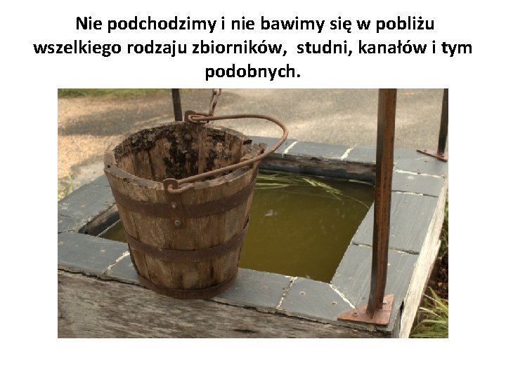 Nie podchodzimy i nie bawimy się w pobliżu wszelkiego rodzaju zbiorników, studni, kanałów i