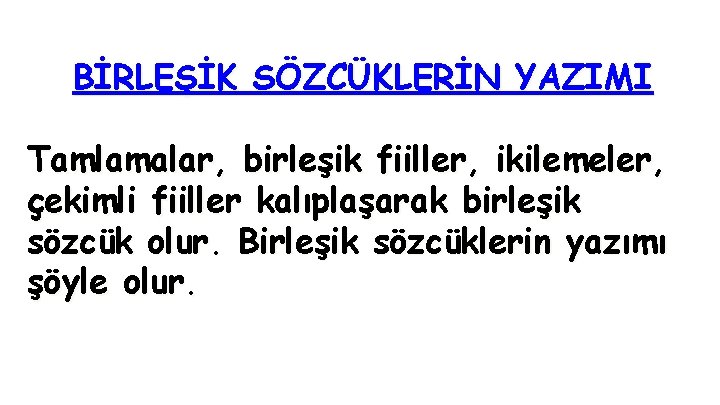 BİRLEŞİK SÖZCÜKLERİN YAZIMI Tamlamalar, birleşik fiiller, ikilemeler, çekimli fiiller kalıplaşarak birleşik sözcük olur. Birleşik