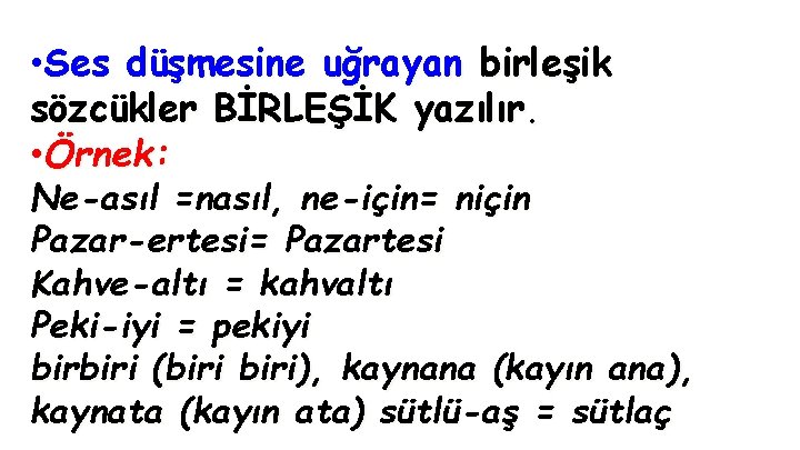  • Ses düşmesine uğrayan birleşik sözcükler BİRLEŞİK yazılır. • Örnek: Ne-asıl =nasıl, ne-için=