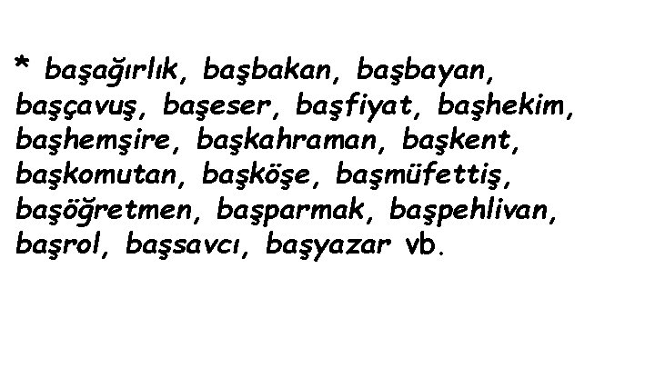 * başağırlık, başbakan, başbayan, başçavuş, başeser, başfiyat, başhekim, başhemşire, başkahraman, başkent, başkomutan, başköşe, başmüfettiş,