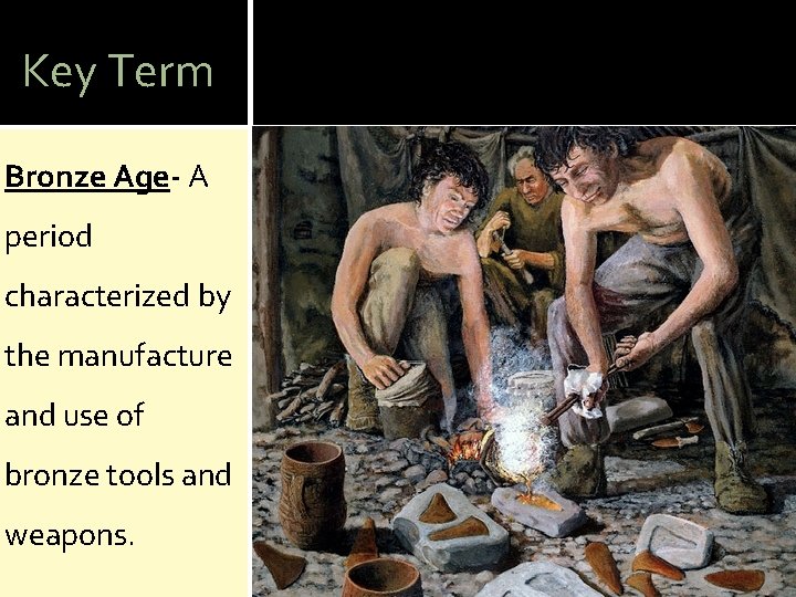 Key Term Bronze Age- A period characterized by the manufacture and use of bronze