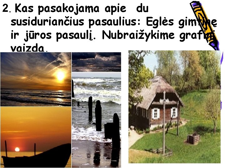 2. Kas pasakojama apie du susiduriančius pasaulius: Eglės gimtinę ir jūros pasaulį. Nubraižykime grafinį