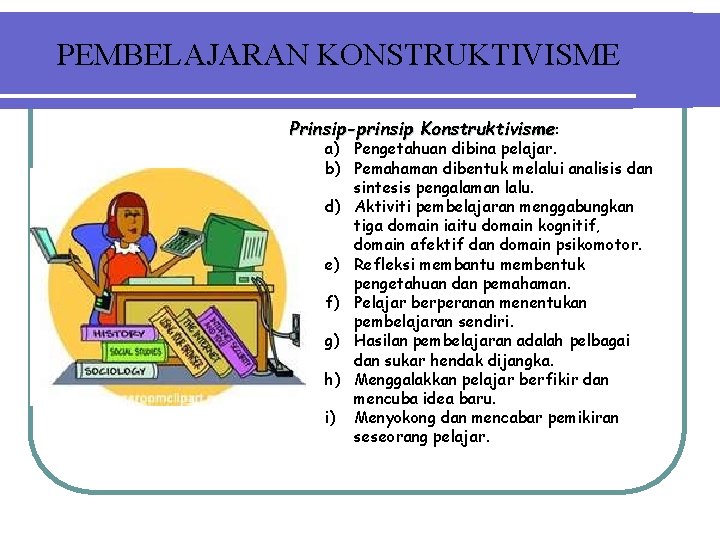 PEMBELAJARAN KONSTRUKTIVISME Prinsip-prinsip Konstruktivisme: a) Pengetahuan dibina pelajar. b) Pemahaman dibentuk melalui analisis dan