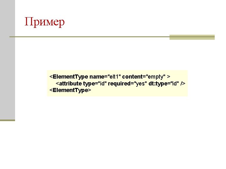 Пример <Element. Type name="elt 1" content="empty" > <attribute type="id" required="yes" dt: type="id" /> <Element.