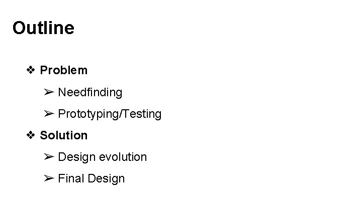 Outline ❖ Problem ➢ Needfinding ➢ Prototyping/Testing ❖ Solution ➢ Design evolution ➢ Final Outline ❖ Problem ➢ Needfinding ➢ Prototyping/Testing ❖ Solution ➢ Design evolution ➢ Final