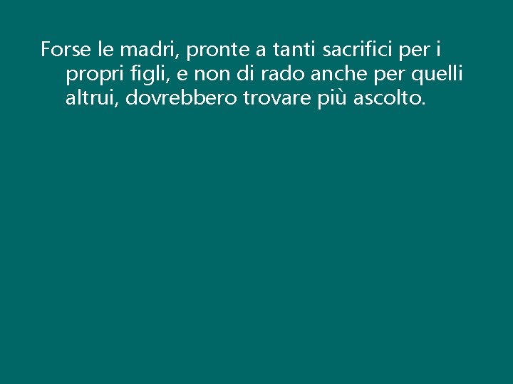 Forse le madri, pronte a tanti sacrifici per i propri figli, e non di