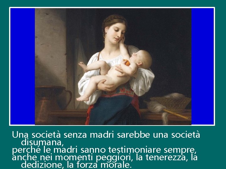 Una società senza madri sarebbe una società disumana, perché le madri sanno testimoniare sempre,