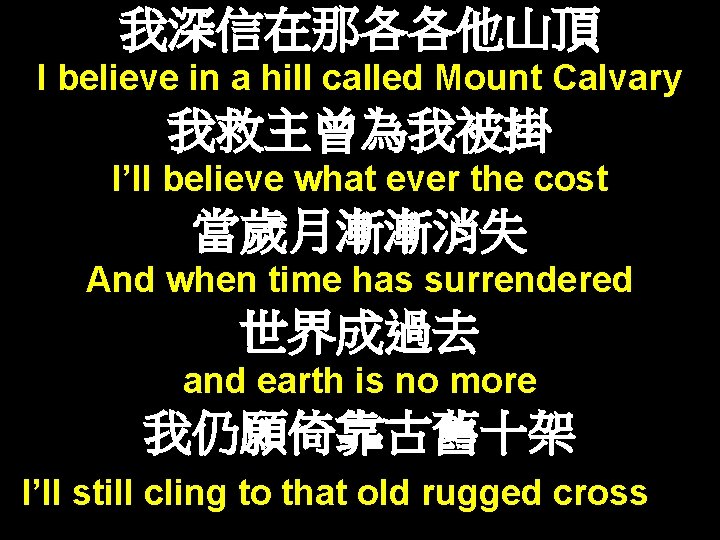 我深信在那各各他山頂 I believe in a hill called Mount Calvary 我救主曾為我被掛 I’ll believe what ever 我深信在那各各他山頂 I believe in a hill called Mount Calvary 我救主曾為我被掛 I’ll believe what ever