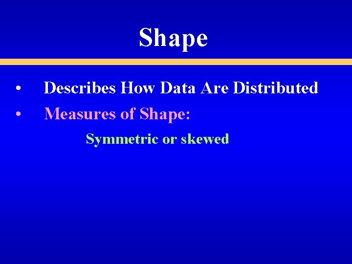 Shape • • Describes How Data Are Distributed Measures of Shape: Symmetric or skewed Shape • • Describes How Data Are Distributed Measures of Shape: Symmetric or skewed