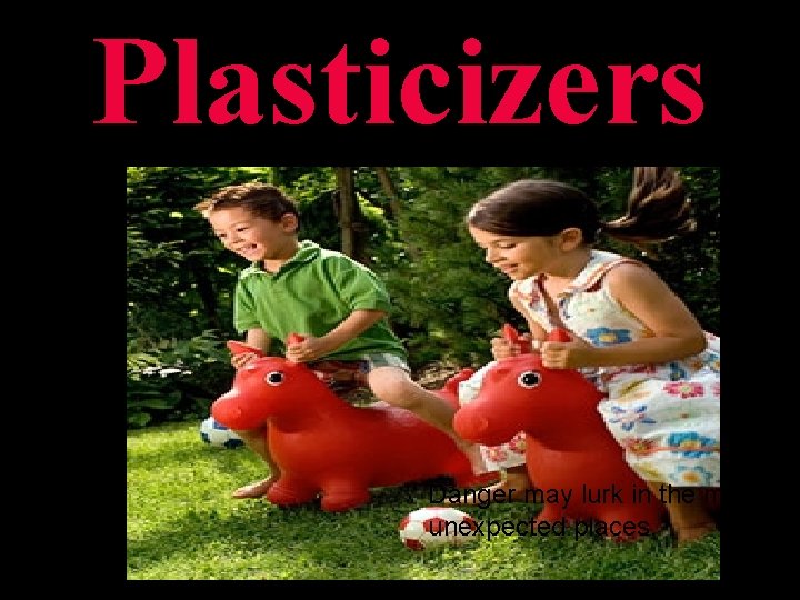 Plasticizers Danger may lurk in the most unexpected places. Plasticizers Danger may lurk in the most unexpected places.